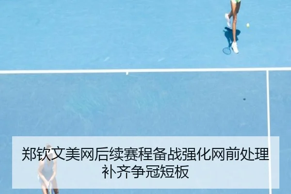 郑钦文美网后续赛程备战强化网前处理补齐争冠短板